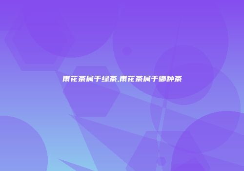 雨花茶属于绿茶,雨花茶属于哪种茶