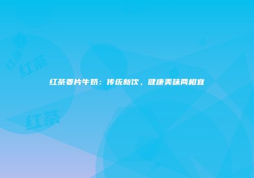 红茶姜片牛奶：传统新饮，健康美味两相宜