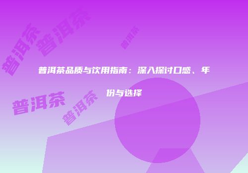 普洱茶品质与饮用指南：深入探讨口感、年份与选择