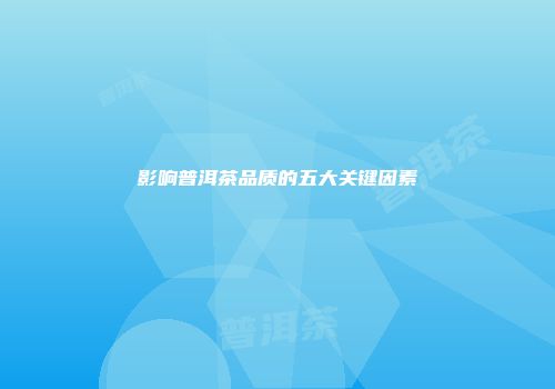 影响普洱茶品质的五大关键因素