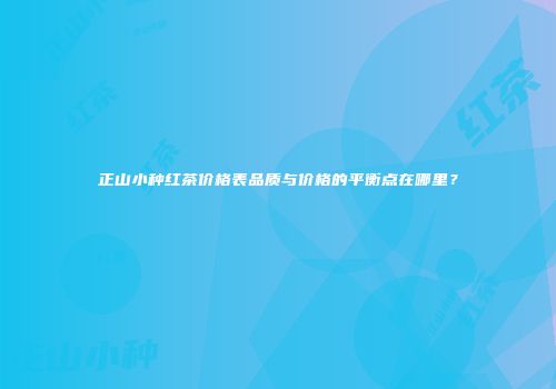 正山小种红茶价格表品质与价格的平衡点在哪里？