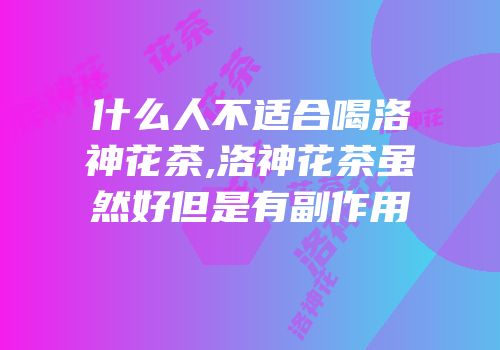 什么人不适合喝洛神花茶,洛神花茶虽然好但是有副作用