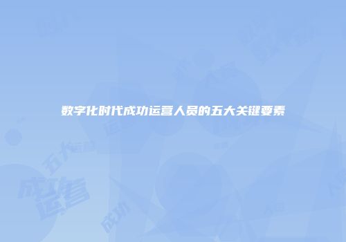 数字化时代成功运营人员的五大关键要素