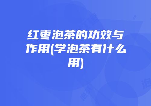 红枣泡茶的功效与作用(学泡茶有什么用)