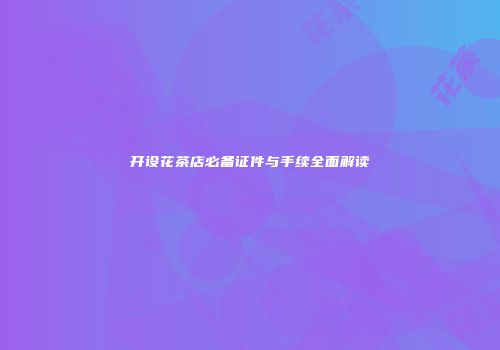 开设花茶店必备证件与手续全面解读