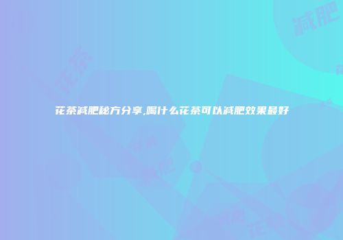 花茶减肥秘方分享,喝什么花茶可以减肥效果最好