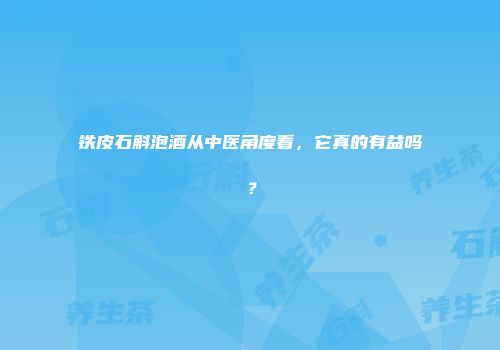 铁皮石斛泡酒从中医角度看，它真的有益吗？