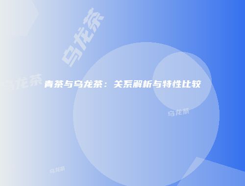 青茶与乌龙茶：关系解析与特性比较