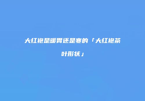 大红袍是暖胃还是寒的「大红袍茶叶形状」