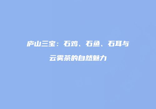 庐山三宝：石鸡、石鱼、石耳与云雾茶的自然魅力