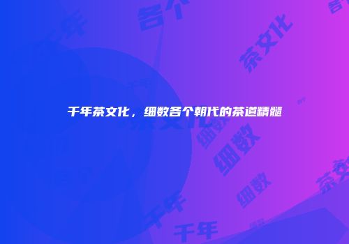 千年茶文化，细数各个朝代的茶道精髓