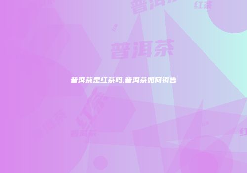 普洱茶是红茶吗,普洱茶如何销售