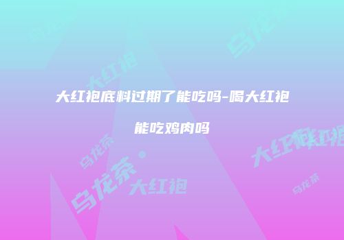 大红袍底料过期了能吃吗-喝大红袍能吃鸡肉吗