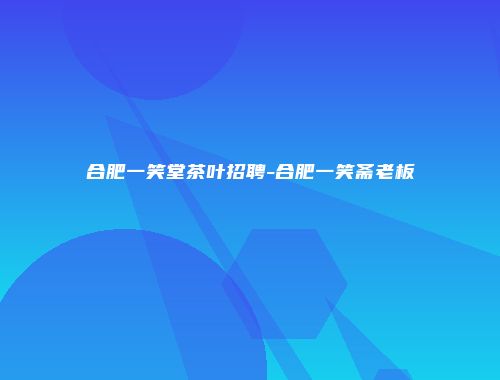 合肥一笑堂茶叶招聘-合肥一笑斋老板