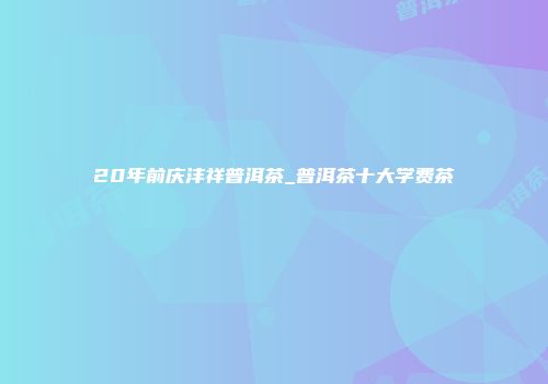 20年前庆沣祥普洱茶_普洱茶十大学费茶