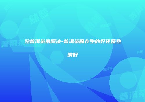 熟普洱茶的喝法-普洱茶保存生的好还是熟的好