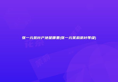 张一元茶叶产地是哪里(张一元茉莉茶叶等级)