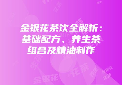 金银花茶饮全解析：基础配方、养生茶组合及精油制作