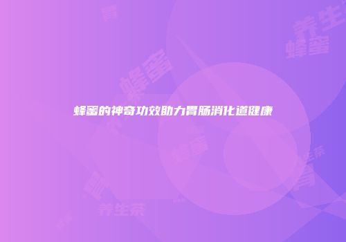 蜂蜜的神奇功效助力胃肠消化道健康