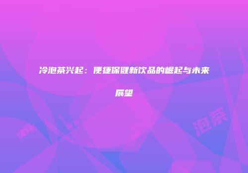 冷泡茶兴起：便捷保健新饮品的崛起与未来展望