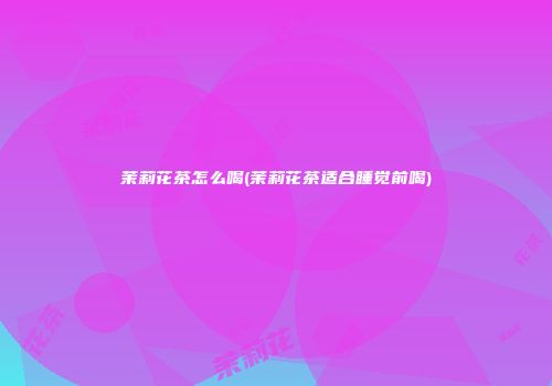 茉莉花茶怎么喝(茉莉花茶适合睡觉前喝)