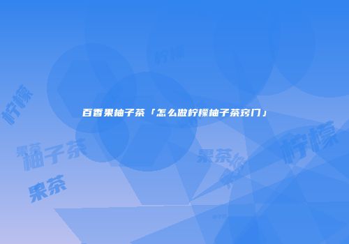 百香果柚子茶「怎么做柠檬柚子茶窍门」