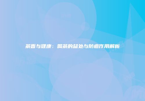 茶香与健康：喝茶的益处与防癌作用解析