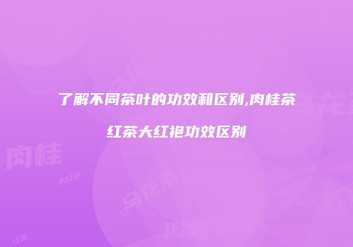 了解不同茶叶的功效和区别,肉桂茶红茶大红袍功效区别