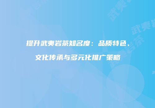 提升武夷岩茶知名度：品质特色、文化传承与多元化推广策略