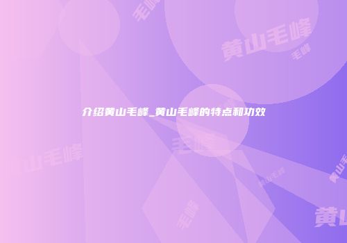 介绍黄山毛峰_黄山毛峰的特点和功效