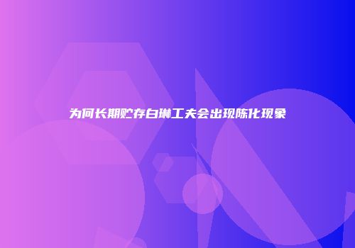 为何长期贮存白琳工夫会出现陈化现象