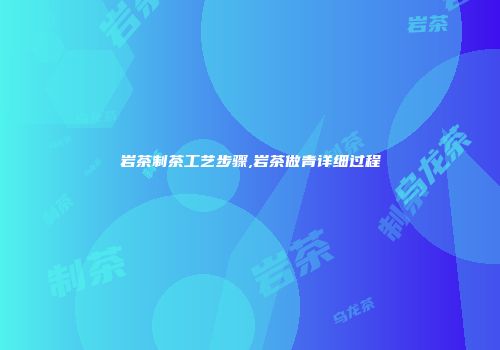 岩茶制茶工艺步骤,岩茶做青详细过程