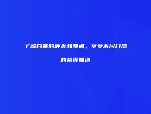 了解白茶的种类和特点，享受不同口感的茶香味道