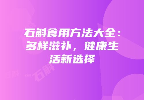 石斛食用方法大全：多样滋补，健康生活新选择