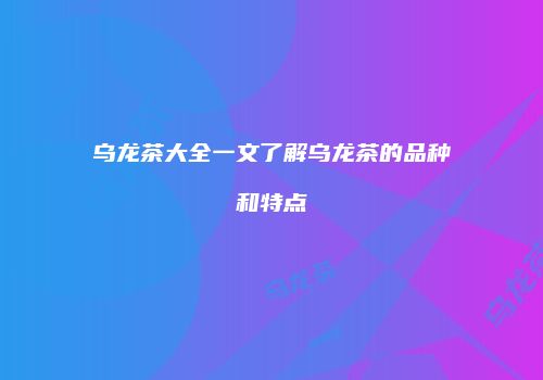 乌龙茶大全一文了解乌龙茶的品种和特点