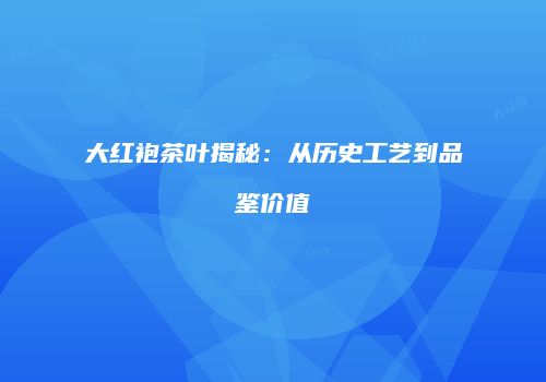 大红袍茶叶揭秘：从历史工艺到品鉴价值