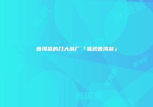 普洱茶的几大茶厂「易武普洱茶」