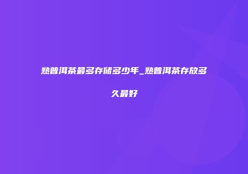 熟普洱茶最多存储多少年_熟普洱茶存放多久最好