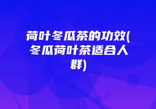 荷叶冬瓜茶的功效(冬瓜荷叶茶适合人群)