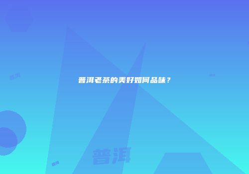 普洱老茶的美好如何品味？