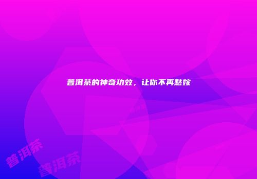 普洱茶的神奇功效，让你不再愁嫁