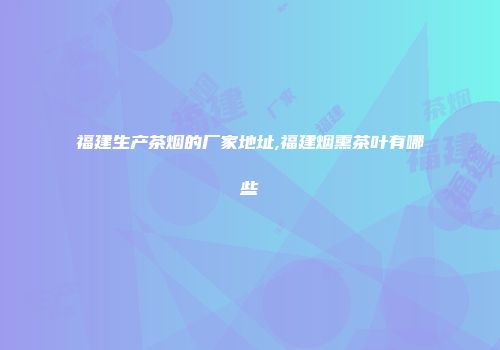 福建生产茶烟的厂家地址,福建烟熏茶叶有哪些