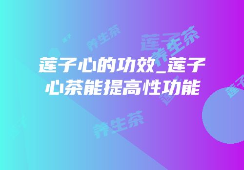 莲子心的功效_莲子心茶能提高性功能