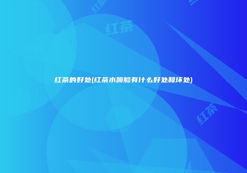 红茶的好处(红茶水喷脸有什么好处和坏处)