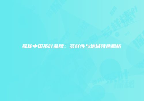 探秘中国茶叶品牌：多样性与地域特色解析