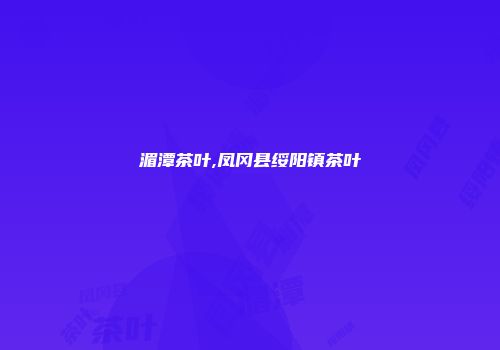 湄潭茶叶,凤冈县绥阳镇茶叶