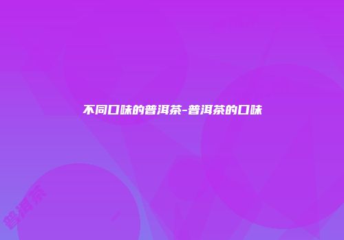 不同口味的普洱茶-普洱茶的口味