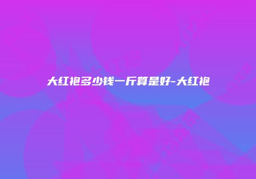 大红袍多少钱一斤算是好-大红袍