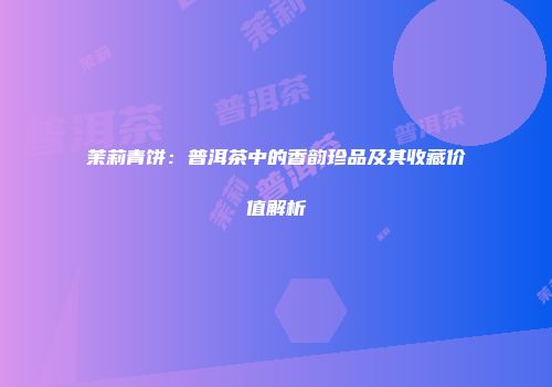 茉莉青饼：普洱茶中的香韵珍品及其收藏价值解析