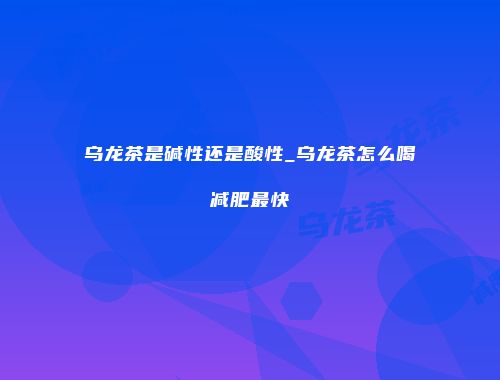 乌龙茶是碱性还是酸性_乌龙茶怎么喝减肥最快